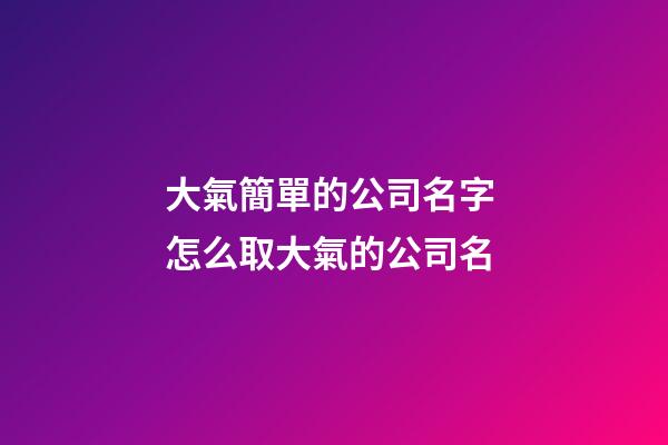 大氣簡單的公司名字 怎么取大氣的公司名-第1張-公司起名-玄機派